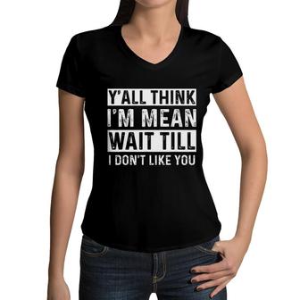 Yall Think I Am Mean Wait Till I Dont Like You Fun Women V-Neck T-Shirt - Seseable