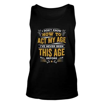 I Dont Know How To Act My Age Ive Never Been This Age Before New Letters Unisex Tank Top - Seseable