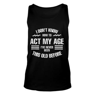 I Dont Know How To Act My Age Ive Never Been This Old Before Fun Unisex Tank Top - Seseable