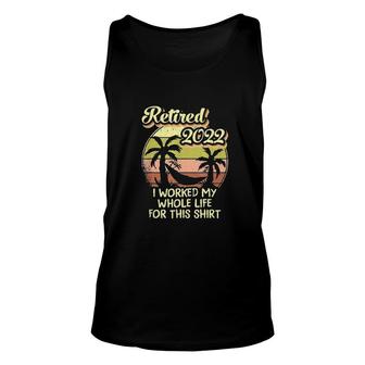 Retired 2022 I Worked My Whole Life For This Shirt Unisex Tank Top - Seseable