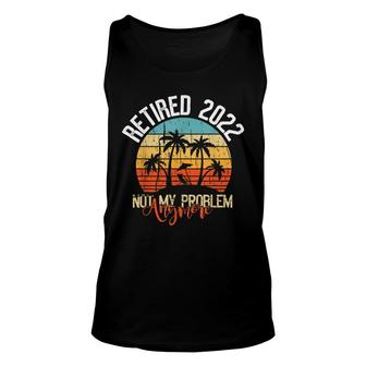 Retired 2022 Not My Problem Anymore Funny Retired 2022 Unisex Tank Top - Seseable