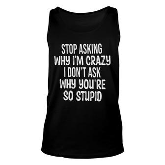 Stop Asking Why Im Crazey I Dont Ask Why Youre So Stupid Funny Quote Unisex Tank Top - Seseable