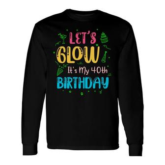 40 Happy Birthday 40Th Lets Glow Party Its My 40Th Long Sleeve T-Shirt - Seseable