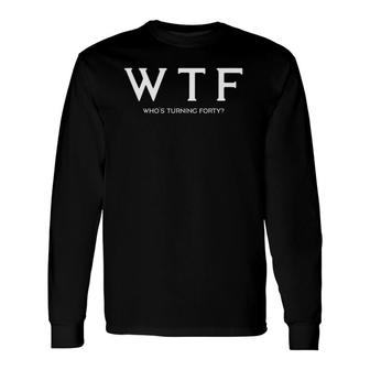 40Th Birthday wtf Whos Turning Forty Tee Long Sleeve T-Shirt T-Shirt | Mazezy