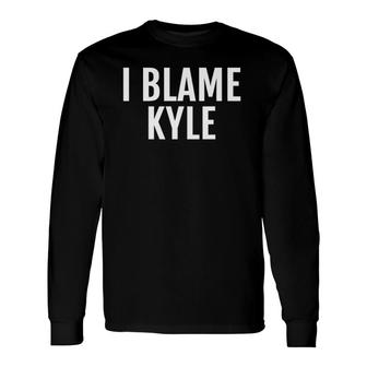 I Blame Kyle Name Tee Saying Long Sleeve T-Shirt T-Shirt | Mazezy