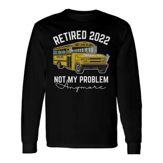 Bus Retired 2022 Not My Problem Anymore School Bus Driver Long Sleeve T-Shirt - Seseable