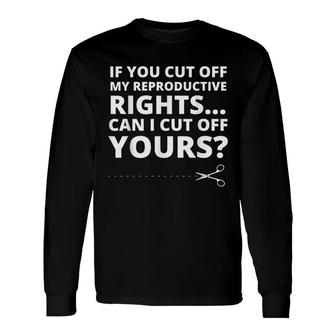 If You Cut Off My Reproductive Rights Can I Cut Off Yours Long Sleeve T-Shirt - Seseable