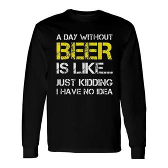A Day Without Beer Is Like Just Kidding I Have No Idea New Trend 2022 Long Sleeve T-Shirt - Seseable