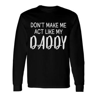 Dont Make Me Act Like My Daddy Fathers Day Long Sleeve T-Shirt - Seseable