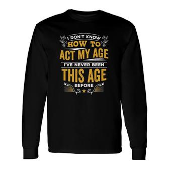 I Dont Know How To Act My Age Ive Never Been This Age Before New Letters Long Sleeve T-Shirt - Seseable