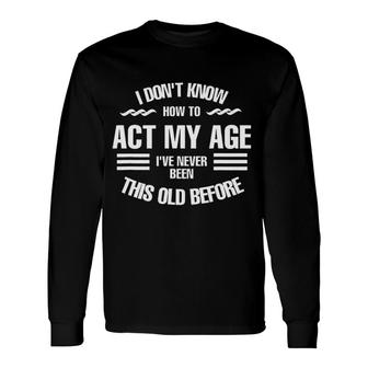 I Dont Know How To Act My Age Ive Never Been This Old Before Fun Long Sleeve T-Shirt - Seseable