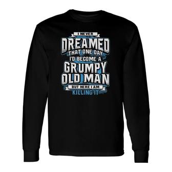 I Never Dreamed That One Day Id Become A Grumpy Old Man But Here I Am Killing It Long Sleeve T-Shirt - Seseable
