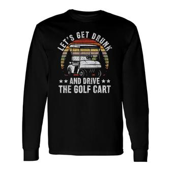 Lets Get Drunk And Drive The Golf Cart For A Dad Golf Long Sleeve T-Shirt - Seseable