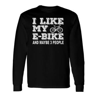 I Like My E Bike And Maybe 3 People Electric Bicycle Lover Long Sleeve T-Shirt - Seseable