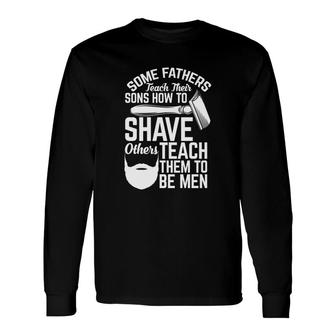 Some Fathers Teach Their Sons How To Shave Others Teach Them To Be Men Long Sleeve T-Shirt - Seseable