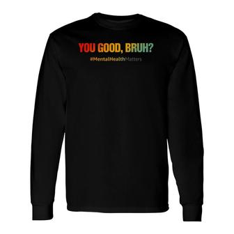 You Good Bruh Mental Health Matters Long Sleeve T-Shirt - Seseable