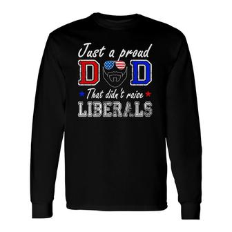 Just A Proud Dad That Didnt Raise Liberals Fathers Day Long Sleeve T-Shirt - Seseable