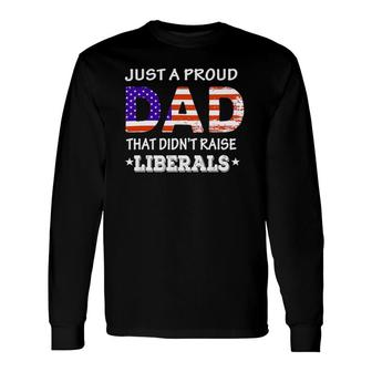 Just A Proud Dad Who Didnt Raise Liberals Fathers Day Long Sleeve T-Shirt - Seseable