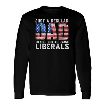 Just A Regular Dad Trying Not To Raise Liberals Long Sleeve T-Shirt - Seseable