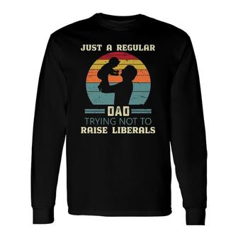 Just A Regular Dad Trying Not To Raise Liberals Republican Dad Daddy Fathers Day Long Sleeve T-Shirt - Seseable