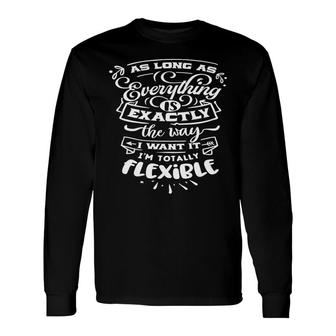 As Long As Everything Is Exactly The Way I Want It Im Totally Flexible Sarcastic Quote White Color Long Sleeve T-Shirt - Seseable
