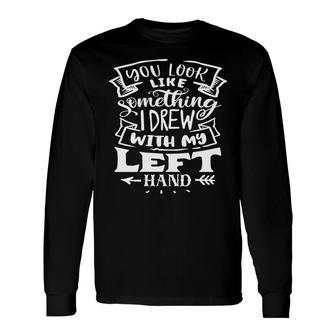 You Look Like Something I Drew With My Left Hand White Color Sarcastic Quote Long Sleeve T-Shirt - Seseable