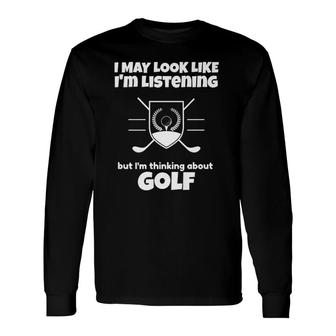 I May Look Like Im Listening But Im Thinking About Golf Long Sleeve T-Shirt - Seseable