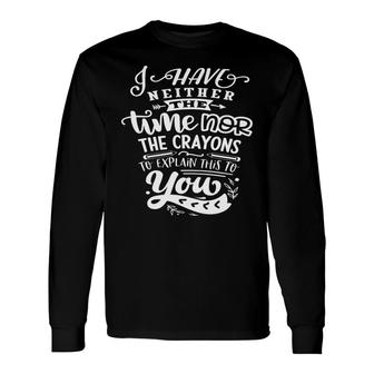 I Have Neither The Time Nor The Crayons To Expain This To You Sarcastic Quote White Color Long Sleeve T-Shirt - Seseable