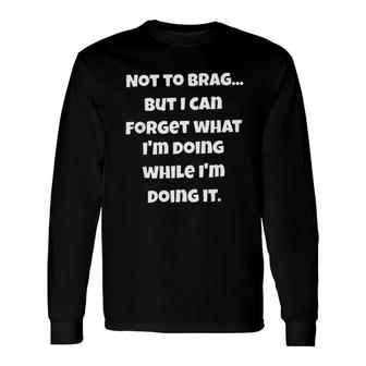 Not To Brag But I Can Forget What I Am Doing While I Am Doing It Long Sleeve T-Shirt - Seseable