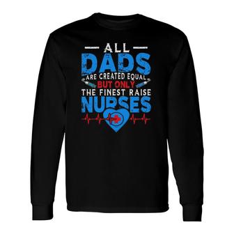 Proud Dad Of A Nurse All Dads Are Created Equal But Only The Finest Raise Nurses Long Sleeve T-Shirt - Seseable