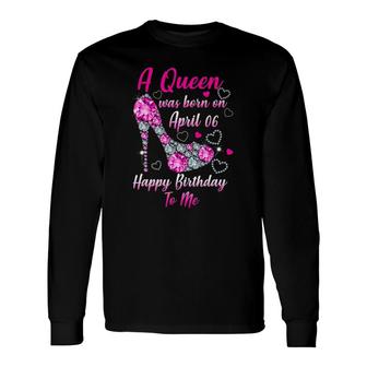 A Queen Was Born On April 06 Happy Birthday To Me Long Sleeve T-Shirt T-Shirt | Mazezy
