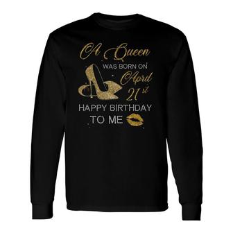 A Queen Was Born On April 21St Birthday Happy Birthday To Me Long Sleeve T-Shirt - Seseable