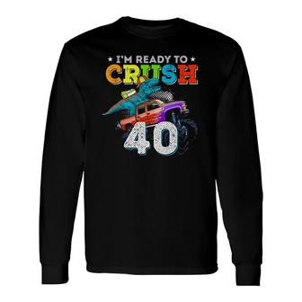 Im Ready To Crush 40 Monster Truck 40Th Birthday Dinosaur Long Sleeve T-Shirt T-Shirt | Mazezy