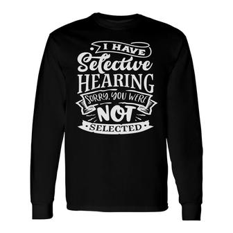 I Have Selective Hearing Sorry You Were Not Selected Sarcastic Quote White Color Long Sleeve T-Shirt - Seseable