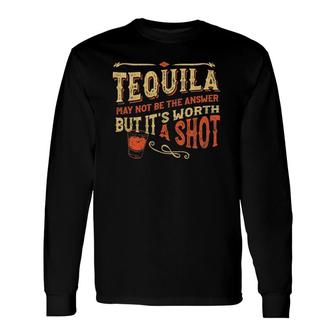 Tequila May Not Be The Answer But Its Worth A Shot Long Sleeve T-Shirt T-Shirt | Mazezy