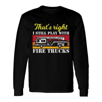 Thats Right I Still Play With Fire Trucks Firefighter Job Long Sleeve T-Shirt - Seseable