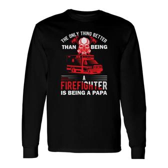 The Only Thing Better Than Being A Firefighter Is Being A Papa Long Sleeve T-Shirt - Seseable