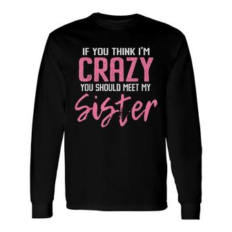 If You Think Im Crazy You Should Meet My Sister Long Sleeve T-Shirt - Seseable