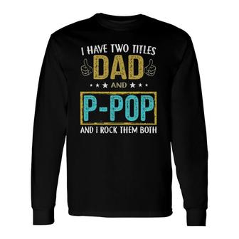 I Have Two Titles Dad And P Pop For Father Long Sleeve T-Shirt - Seseable