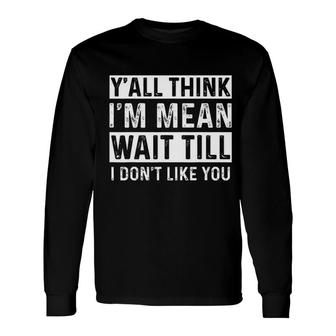 Yall Think I Am Mean Wait Till I Dont Like You Fun Long Sleeve T-Shirt - Seseable