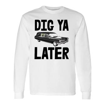 Dig Ya Later Tee S Funeral Car Tee Hearse Vehicle Long Sleeve T-Shirt | Mazezy