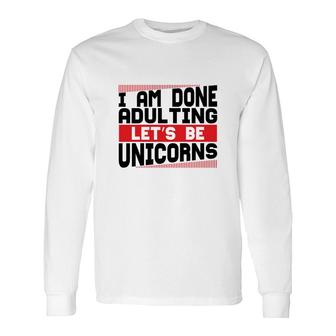 I Am Done Adulting Lets Be Unicorns Unicorn Trend Long Sleeve T-Shirt - Seseable