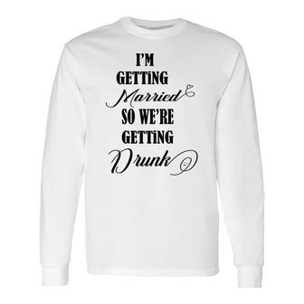 Im Getting Married So We Are Getting Drunk Black Long Sleeve T-Shirt - Seseable