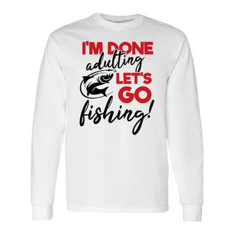 Lets Go Fishing I Am Done Adulting Fishing Lovers Long Sleeve T-Shirt - Seseable