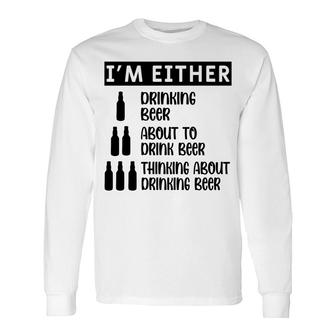 I_M Either Drinking Beer About To Drink Beer Thinking About Drinking Beer Long Sleeve T-Shirt - Seseable
