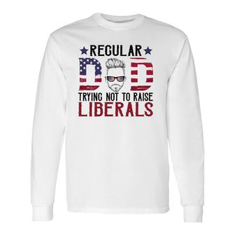 Just A Regular Dad Trying Not To Raise Liberals 4Th Of July Fathers Day Long Sleeve T-Shirt - Seseable