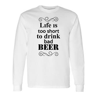 Life Is Too Short To Drink Bad Beer Custom For Beer Lover Long Sleeve T-Shirt - Seseable