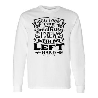 You Look Like Something I Drew With My Left Hand Black Color Sarcastic Quote Long Sleeve T-Shirt - Seseable