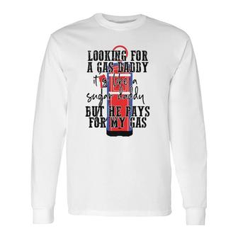 Looking For A Gas Daddy Its Like A Sugar Daddy But He Pays For My Gas Long Sleeve T-Shirt T-Shirt | Mazezy