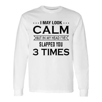 I May Look Calm But In My Head I’Ve Slapped You 3 Times Long Sleeve T-Shirt - Thegiftio UK
